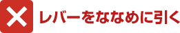 ×レバーをななめに引く