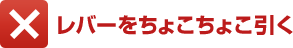 ×レバーをちょこちょこ引く