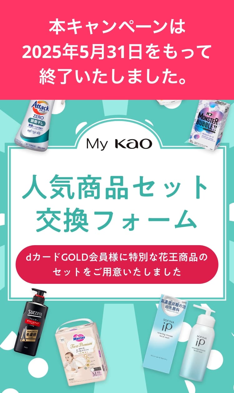 My Kao人気商品セット交換フォーム dカード GOLD会員様に特別な花王商品のセットをご用意いたしました 本キャンペーンは2025年5月31日をもって終了いたしました。