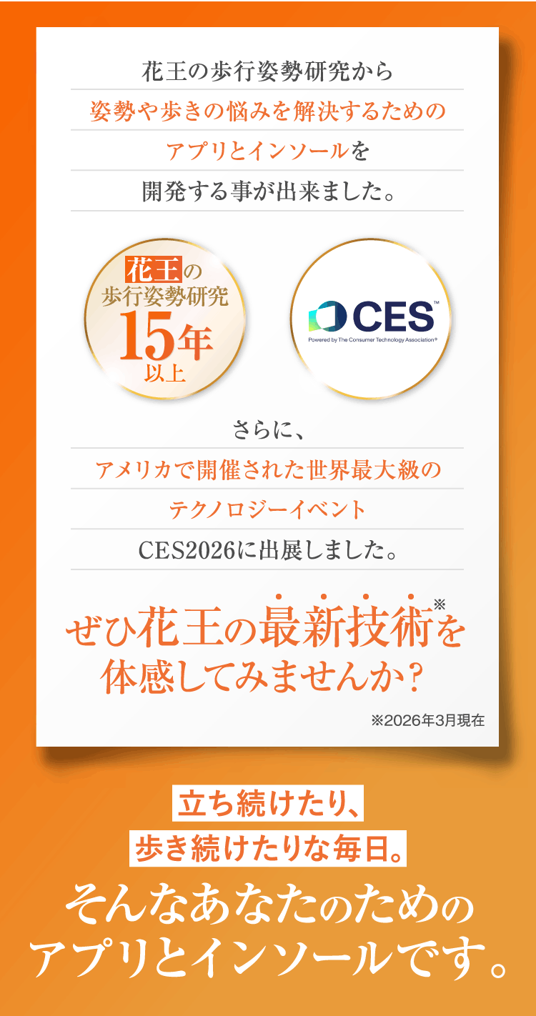 ぜひ花王の最新技術を体感してみませんか？ 立ち続けたり、歩き続けたりな毎日。そんなあなたのためのアプリとインソールです。