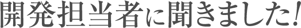 開発担当者に聞きました!