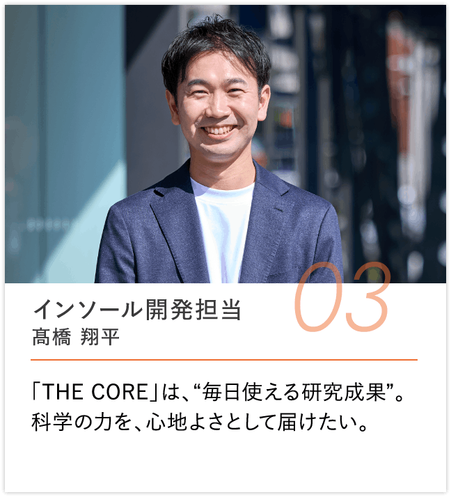 インソール開発担当 髙橋 翔平, 「THE CORE」は、“毎日使える研究成果”。科学の力を、心地よさとして届けたい。