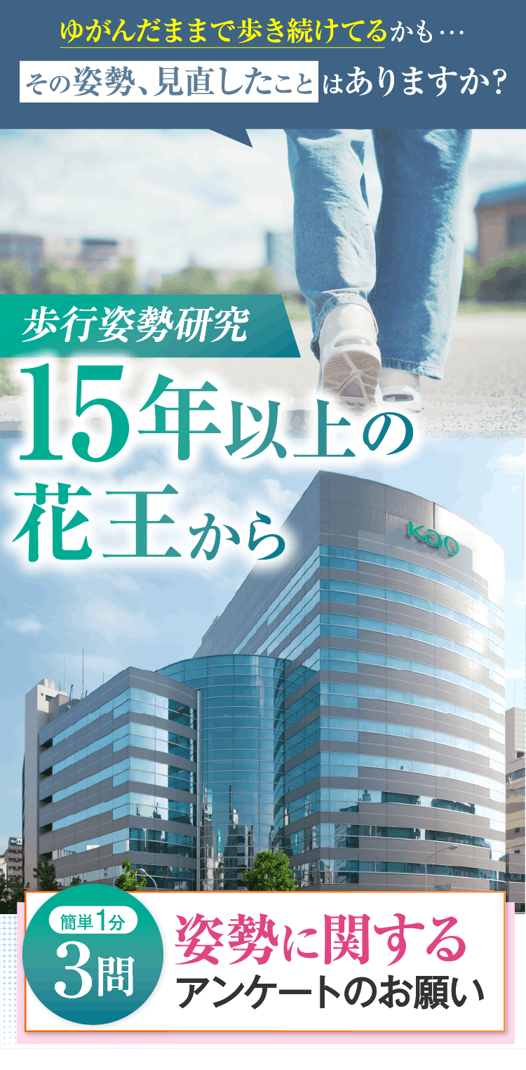 歪んだままで歩き続けてるかも･･･その姿勢、見直したことはありますか？ 歩行姿勢研究15年以上の花王から 簡単1分3問 姿勢に関するアンケートのお願い