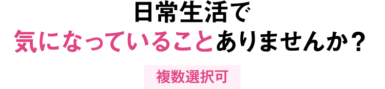 日常生活で気になっていることありませんか？ 複数回答可