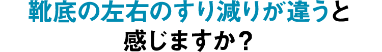靴底の左右のすり減りが違うと感じますか？