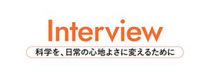 Interview 科学を、日常の心地よさに変えるために